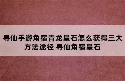 寻仙手游角宿青龙星石怎么获得三大方法途径 寻仙角宿星石